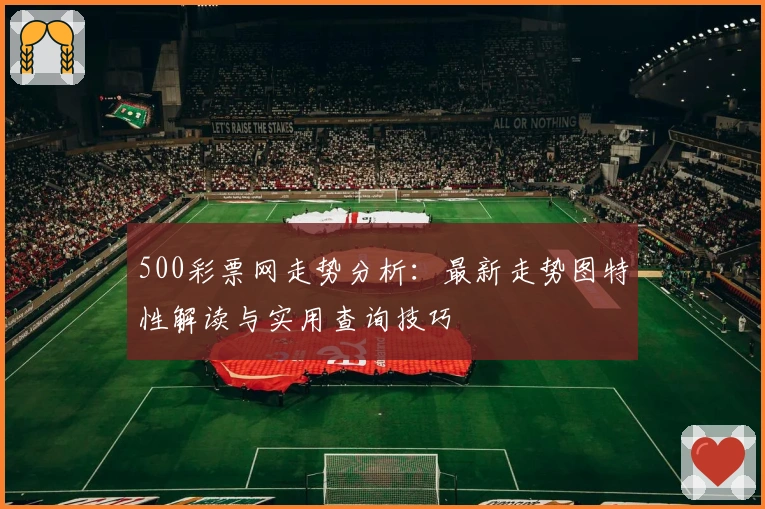 500彩票网走势分析：最新走势图特性解读与实用查询技巧