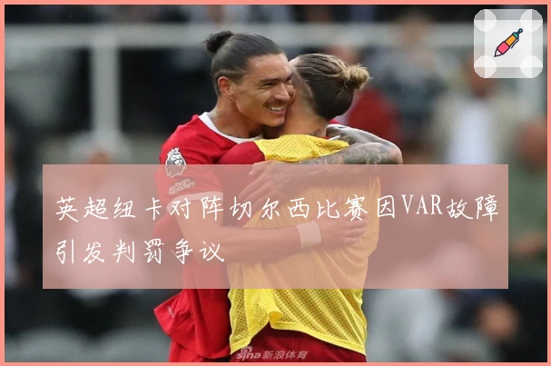英超纽卡对阵切尔西比赛因VAR故障引发判罚争议