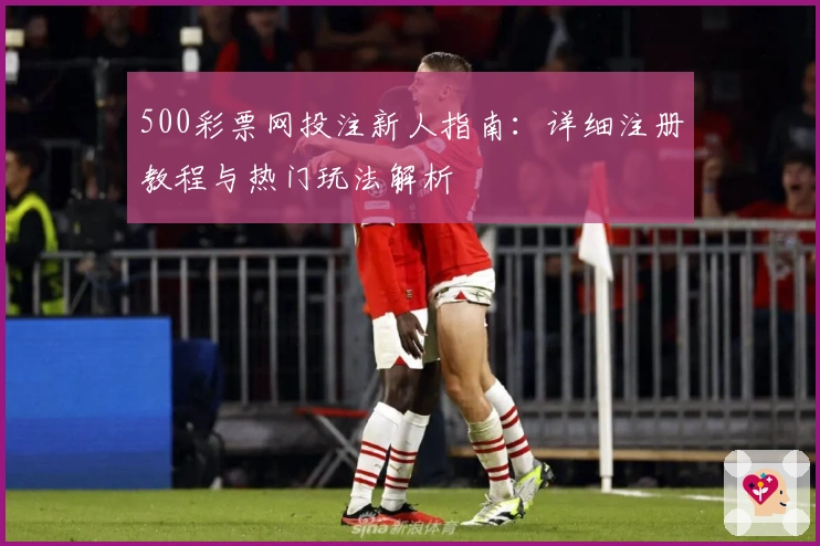 500彩票网投注新人指南:详细注册教程与热门玩法解析