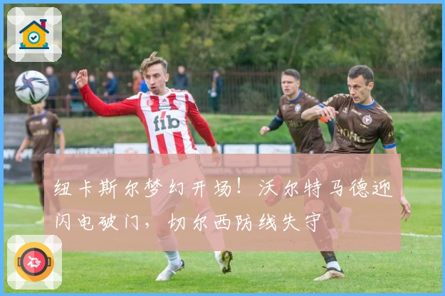 纽卡斯尔梦幻开场!沃尔特马德迎闪电破门,切尔西防线失守