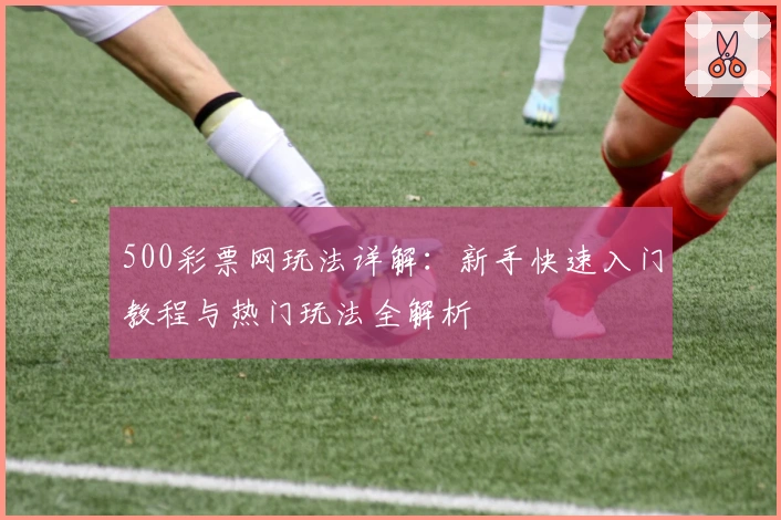 500彩票网玩法详解：新手快速入门教程与热门玩法全解析