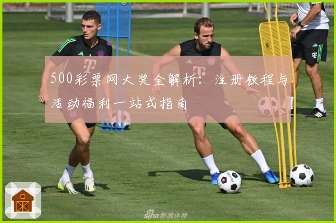 500彩票网大奖全解析：注册教程与活动福利一站式指南