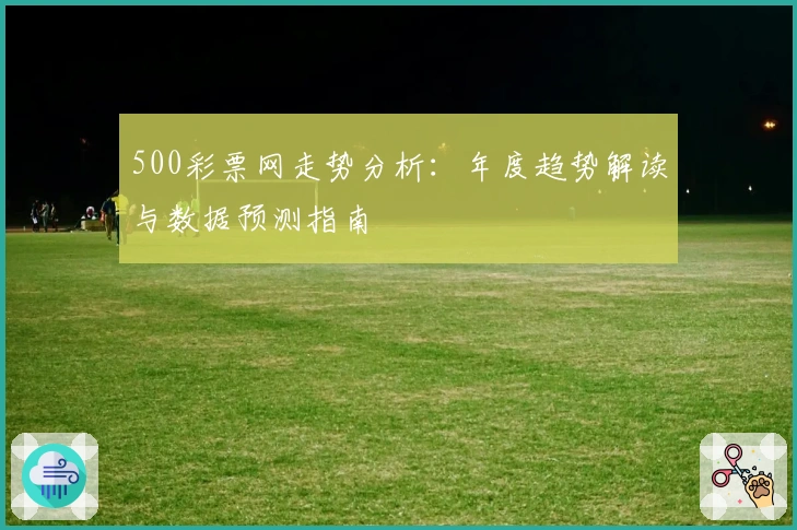 500彩票网走势分析:年度趋势解读与数据预测指南