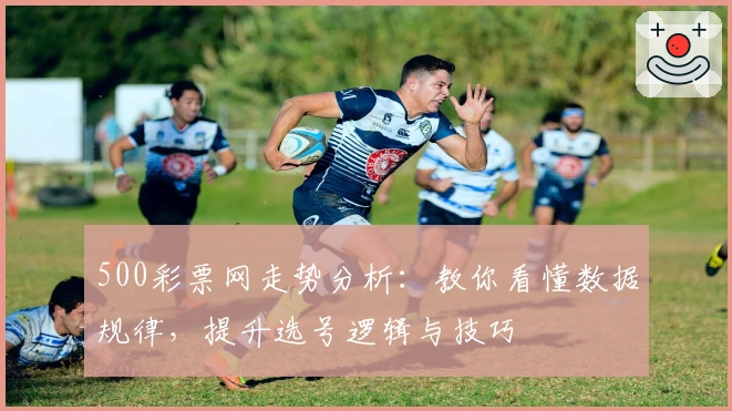 500彩票网走势分析：教你看懂数据规律，提升选号逻辑与技巧