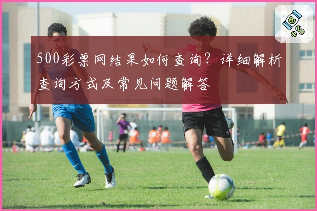 500彩票网结果如何查询?详细解析查询方式及常见问题解答