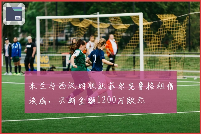 米兰与西汉姆联就菲尔克鲁格租借谈成，买断金额1200万欧元