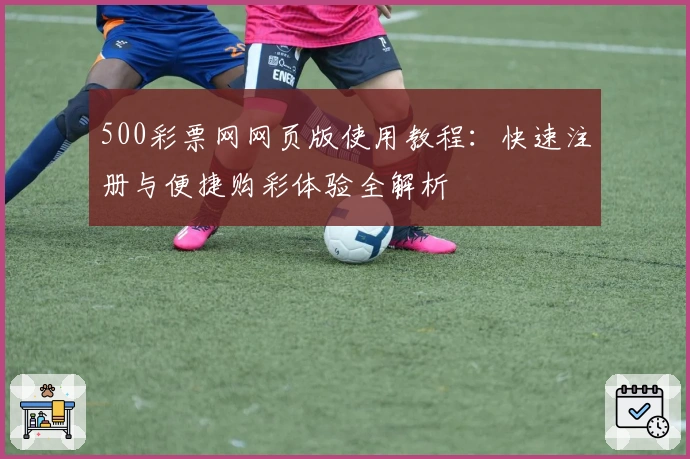 500彩票网网页版使用教程：快速注册与便捷购彩体验全解析