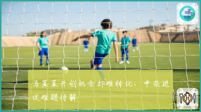 马莱莱开创机会却难转化，申花进攻难题待解