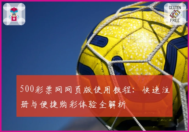 500彩票网网页版使用教程：快速注册与便捷购彩体验全解析