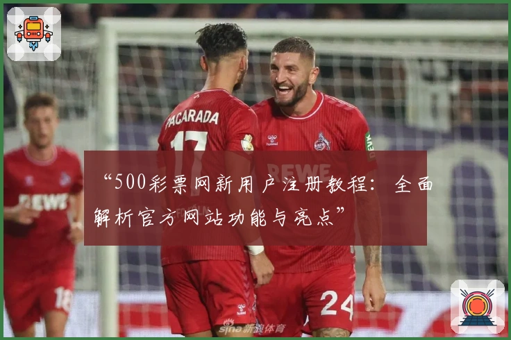 “500彩票网新用户注册教程：全面解析官方网站功能与亮点”