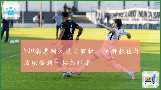 500彩票网大奖全解析：注册教程与活动福利一站式指南