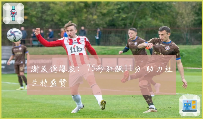 谢泼德爆发:75秒狂飙11分 助力杜兰特盛赞