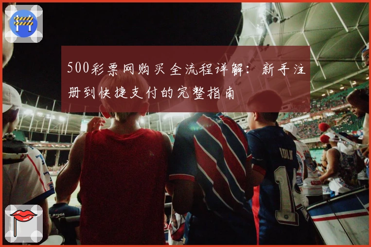 500彩票网购买全流程详解：新手注册到快捷支付的完整指南