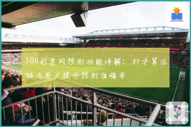 500彩票网预测功能详解：科学算法助力用户提升预测准确率