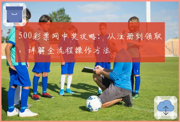 500彩票网中奖攻略：从注册到领取，详解全流程操作方法