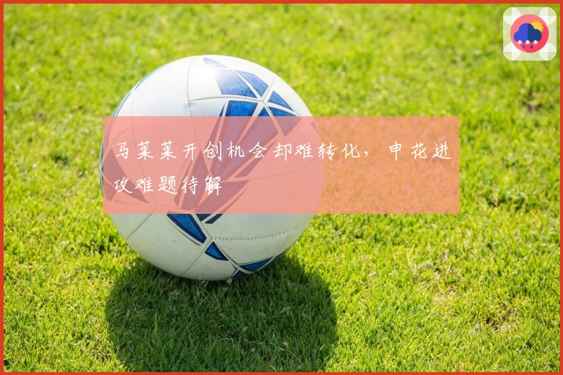 马莱莱开创机会却难转化,申花进攻难题待解