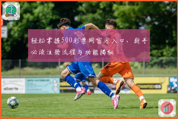 轻松掌握500彩票网官方入口，新手必读注册流程与功能揭秘