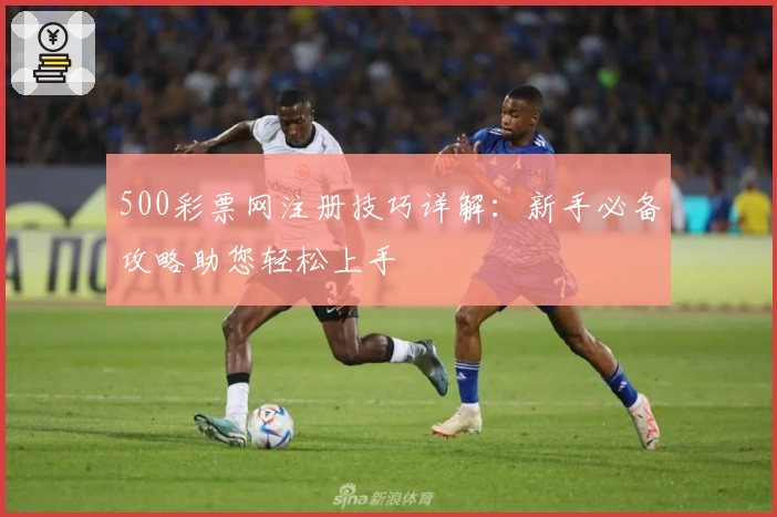 500彩票网注册技巧详解：新手必备攻略助您轻松上手