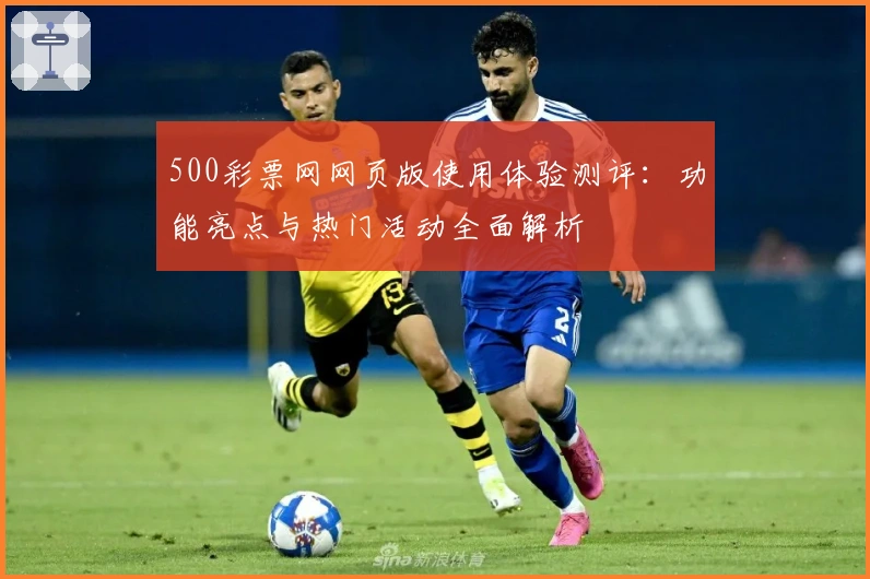 500彩票网网页版使用体验测评：功能亮点与热门活动全面解析