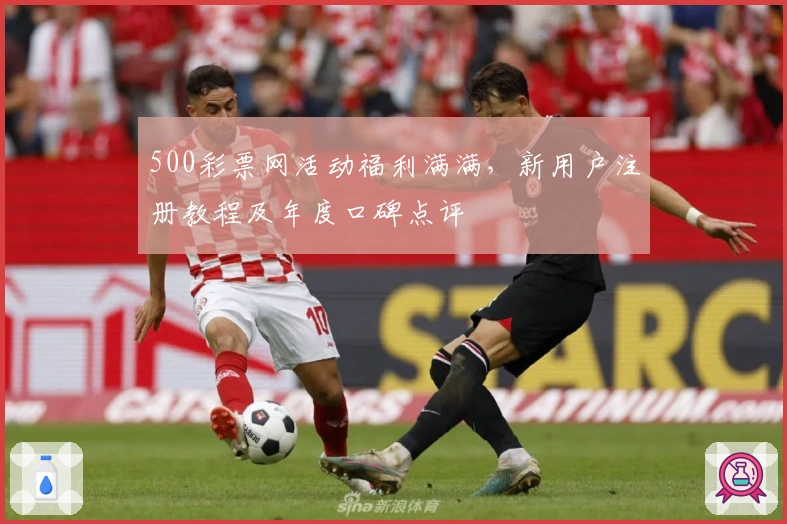 500彩票网活动福利满满，新用户注册教程及年度口碑点评