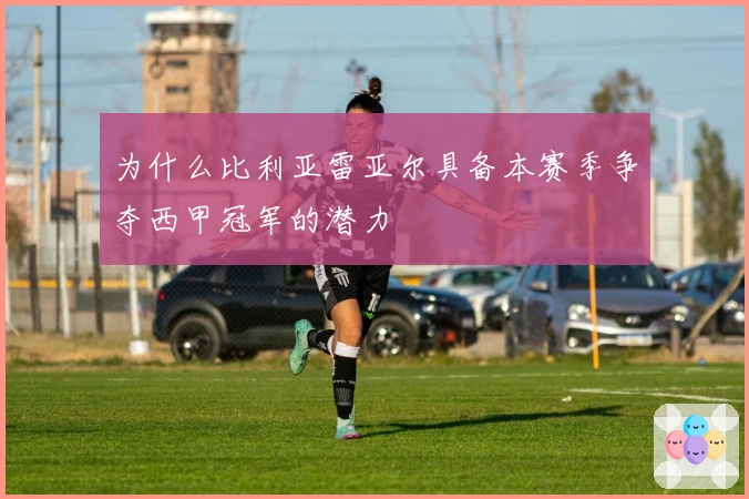 为什么比利亚雷亚尔具备本赛季争夺西甲冠军的潜力