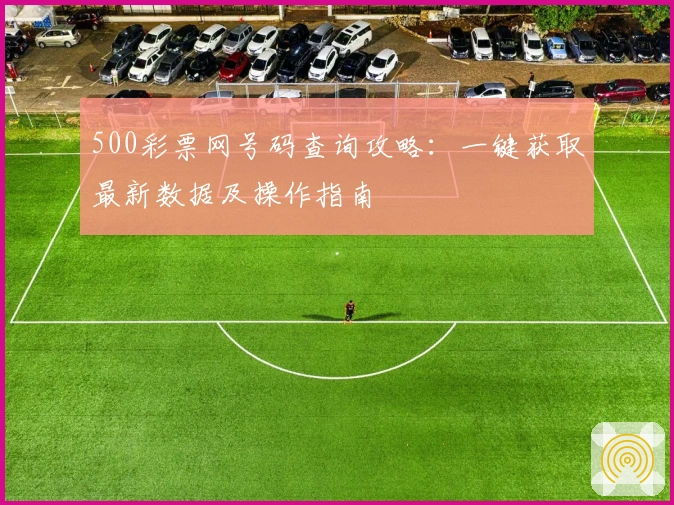 500彩票网号码查询攻略:一键获取最新数据及操作指南