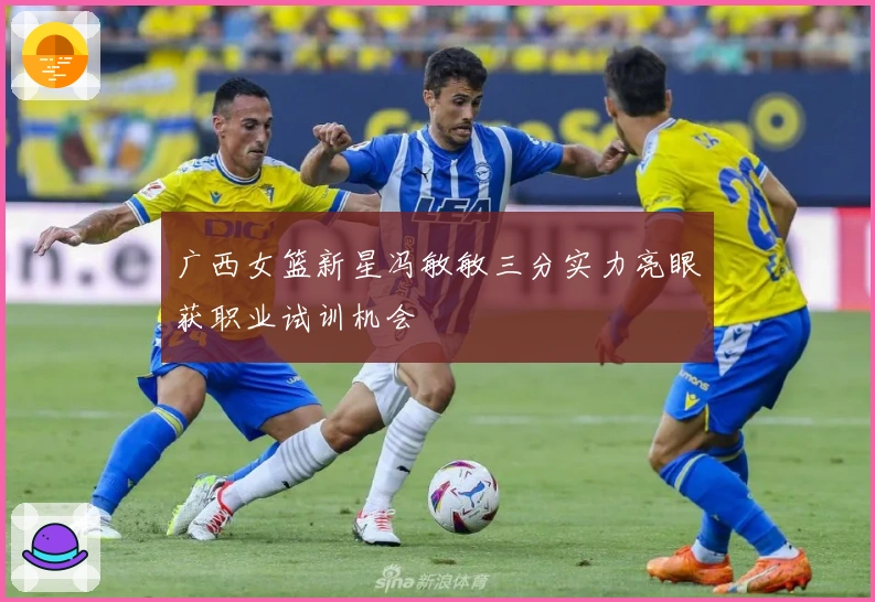 广西女篮新星冯敏敏三分实力亮眼获职业试训机会