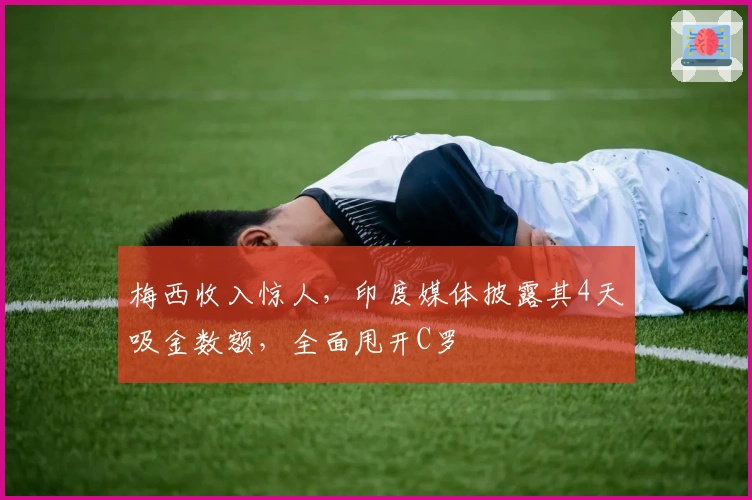 梅西收入惊人，印度媒体披露其4天吸金数额，全面甩开C罗