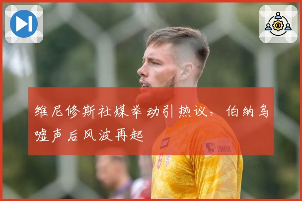 维尼修斯社媒举动引热议，伯纳乌嘘声后风波再起