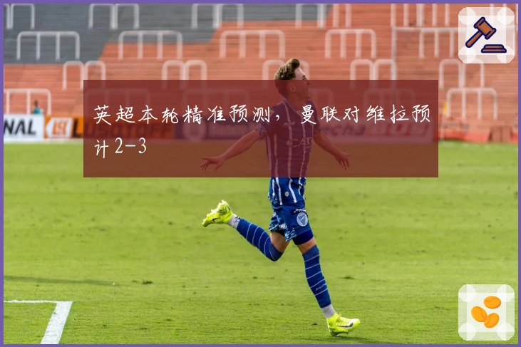 英超本轮精准预测,曼联对维拉预计2-3