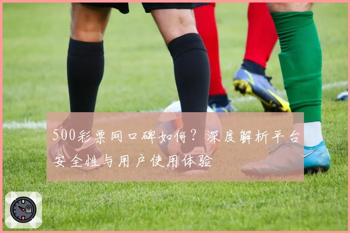 500彩票网口碑如何？深度解析平台安全性与用户使用体验