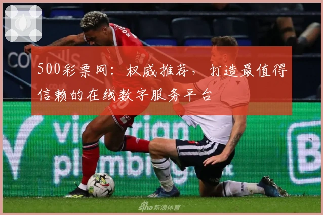 500彩票网：权威推荐，打造最值得信赖的在线数字服务平台