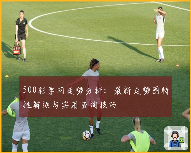 500彩票网走势分析：最新走势图特性解读与实用查询技巧