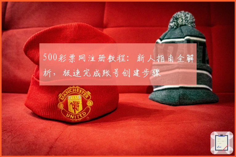 500彩票网注册教程：新人指南全解析，极速完成账号创建步骤