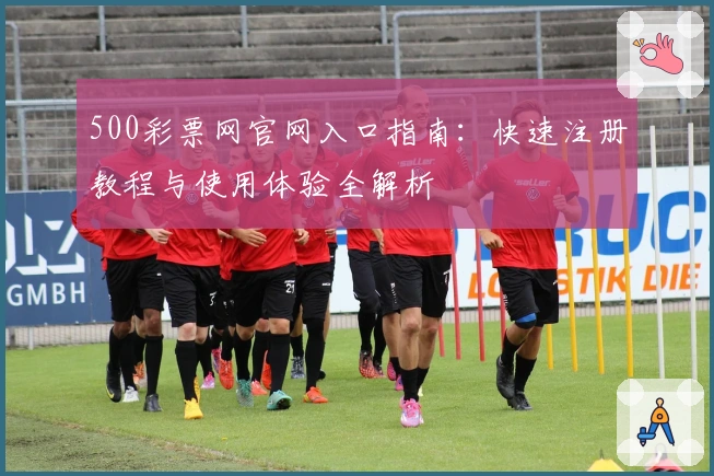 500彩票网官网入口指南:快速注册教程与使用体验全解析