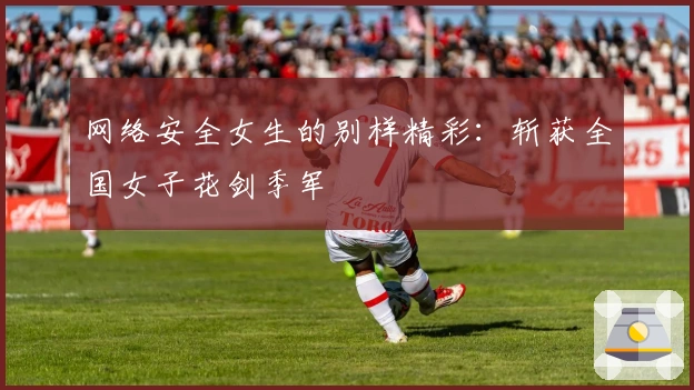 网络安全女生的别样精彩:斩获全国女子花剑季军