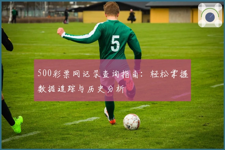 500彩票网记录查询指南：轻松掌握数据追踪与历史分析