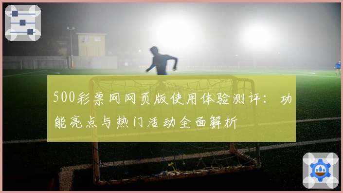 500彩票网网页版使用体验测评：功能亮点与热门活动全面解析